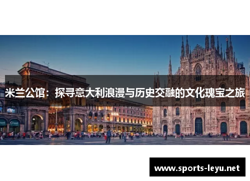 米兰公馆：探寻意大利浪漫与历史交融的文化瑰宝之旅
