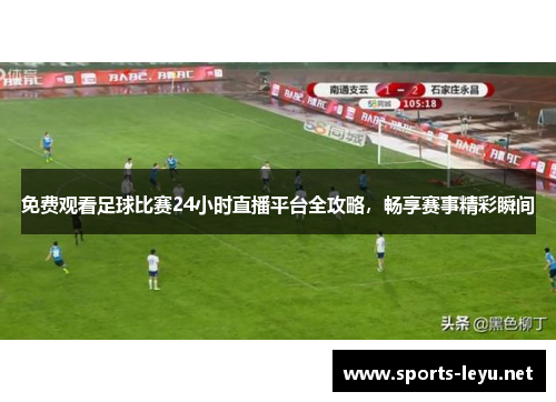 免费观看足球比赛24小时直播平台全攻略，畅享赛事精彩瞬间