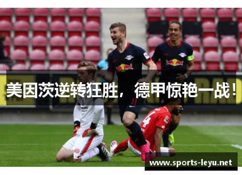 美因茨逆转狂胜，德甲惊艳一战！