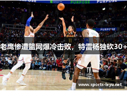 老鹰惨遭篮网爆冷击败，特雷杨独砍30+