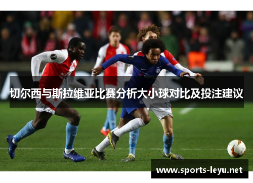 切尔西与斯拉维亚比赛分析大小球对比及投注建议