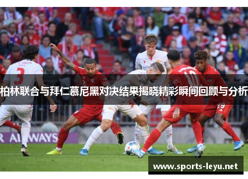 柏林联合与拜仁慕尼黑对决结果揭晓精彩瞬间回顾与分析