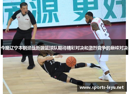 今晚辽宁本钢迎战新疆篮球队期待精彩对决和激烈竞争的巅峰对决